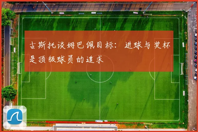 古斯托谈姆巴佩目标：进球与奖杯是顶级球员的追求