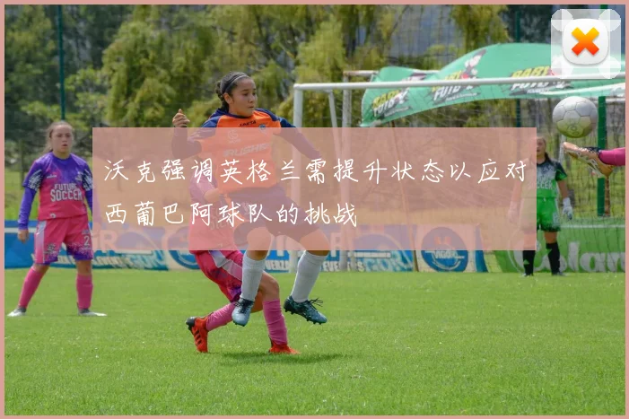 沃克强调英格兰需提升状态以应对西葡巴阿球队的挑战