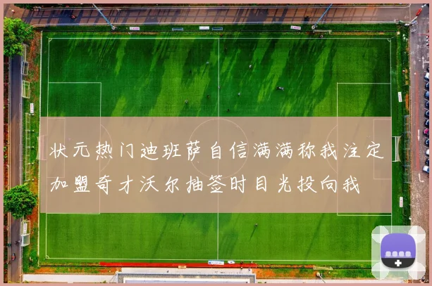 状元热门迪班萨自信满满称我注定加盟奇才沃尔抽签时目光投向我