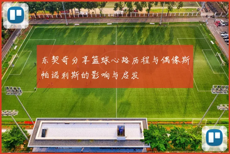 东契奇分享篮球心路历程与偶像斯帕诺利斯的影响与启发