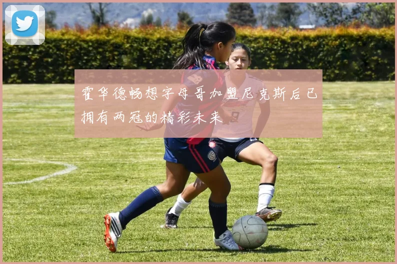 霍华德畅想字母哥加盟尼克斯后已拥有两冠的精彩未来