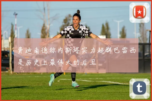费迪南德称内斯塔实力超群巴雷西是历史上最伟大的后卫