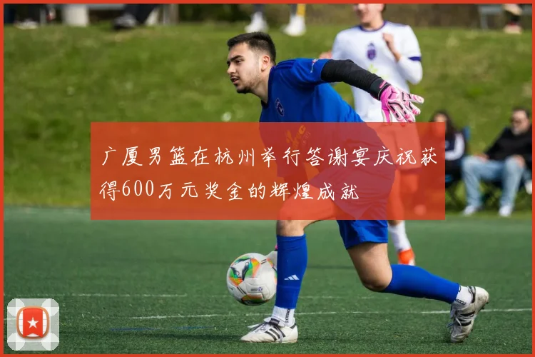 广厦男篮在杭州举行答谢宴庆祝获得600万元奖金的辉煌成就