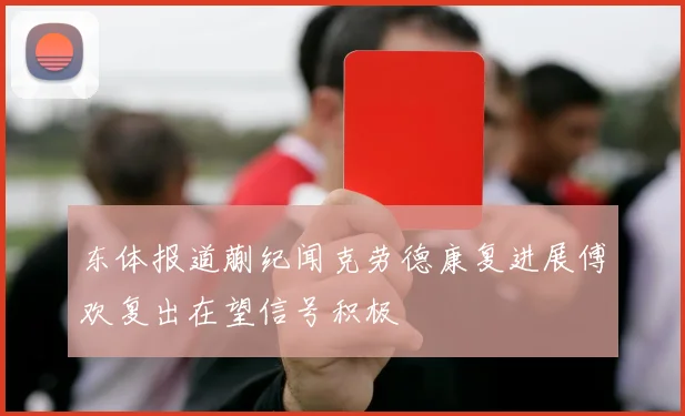 东体报道蒯纪闻克劳德康复进展傅欢复出在望信号积极