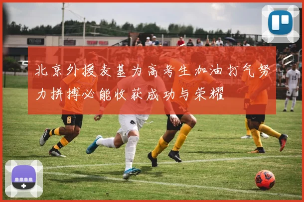 北京外援麦基为高考生加油打气努力拼搏必能收获成功与荣耀