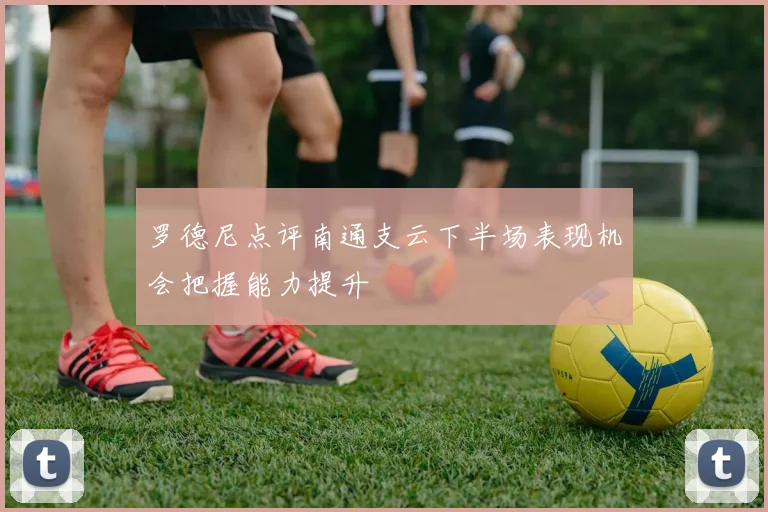 罗德尼点评南通支云下半场表现机会把握能力提升
