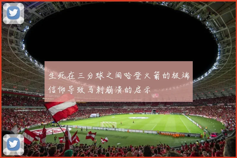 生死在三分球之间哈登火箭的极端信仰导致马刺崩溃的启示