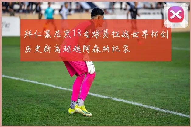 拜仁慕尼黑18名球员征战世界杯创历史新高超越阿森纳纪录