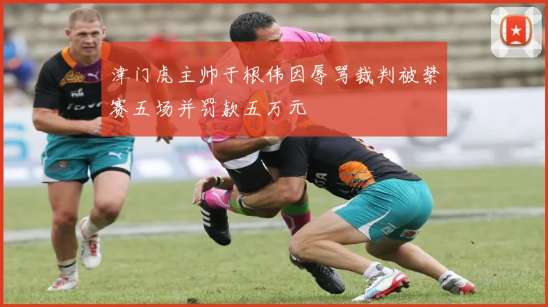 津门虎主帅于根伟因辱骂裁判被禁赛五场并罚款五万元