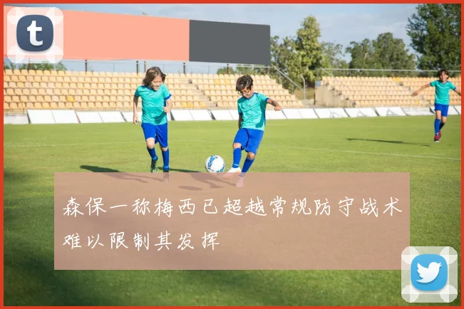森保一称梅西已超越常规防守战术难以限制其发挥