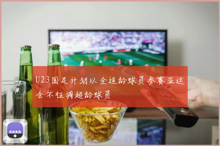 U23国足计划以全适龄球员参赛亚运会不征调超龄球员