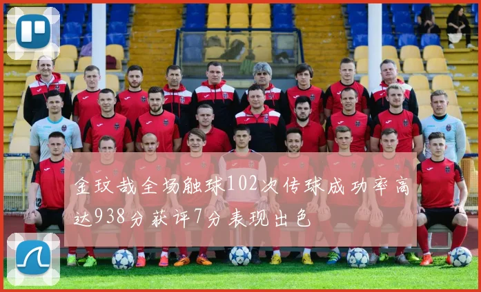 金玟哉全场触球102次传球成功率高达938分获评7分表现出色