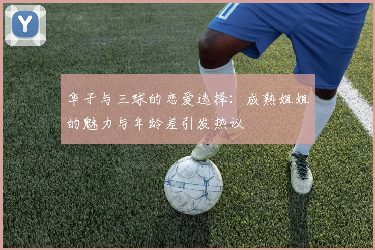 华子与三球的恋爱选择：成熟姐姐的魅力与年龄差引发热议